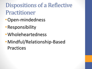 Dispositions of a Reflective
Practitioner
•Open-mindedness
•Responsibility
•Wholeheartedness
•Mindful/Relationship-Based
Practices
 