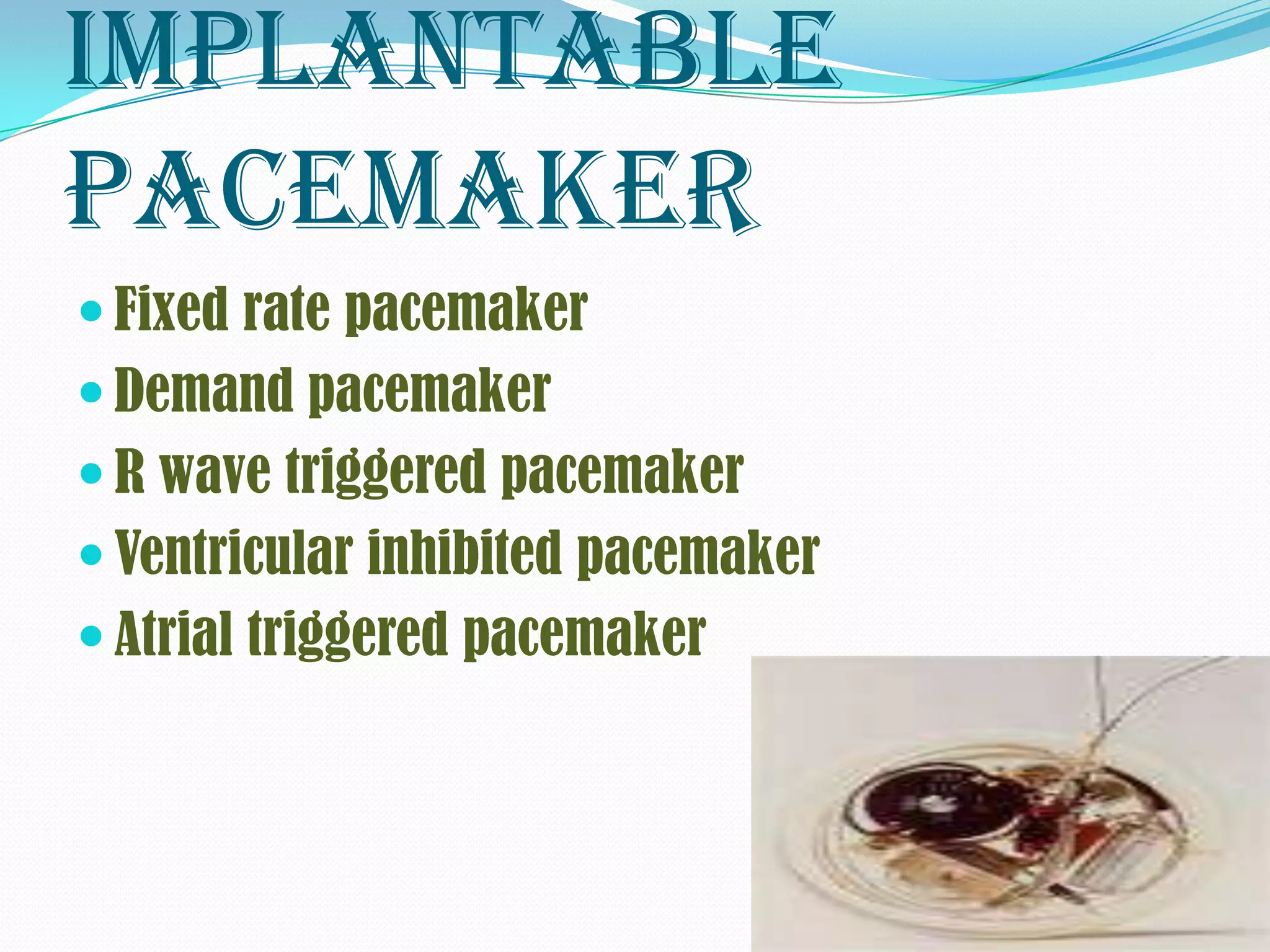 Implantable
pacemaker
 Fixed rate pacemaker
 Demand pacemaker
 R wave triggered pacemaker
 Ventricular inhibited pacemaker
 Atrial triggered pacemaker
 