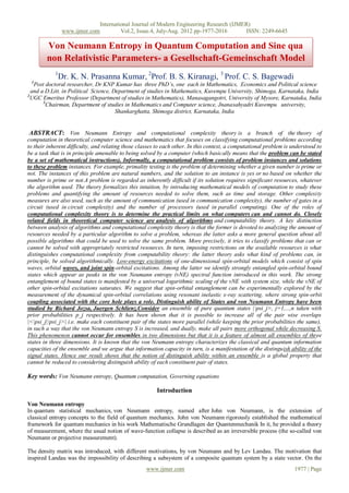 International Journal of Modern Engineering Research (IJMER)
                www.ijmer.com            Vol.2, Issue.4, July-Aug. 2012 pp-1977-2016      ISSN: 2249-6645

        Von Neumann Entropy in Quantum Computation and Sine qua
        non Relativistic Parameters- a Gesellschaft-Gemeinschaft Model
            1
             Dr. K. N. Prasanna Kumar, 2Prof. B. S. Kiranagi, 3 Prof. C. S. Bagewadi
 1
   Post doctoral researcher, Dr KNP Kumar has three PhD’s, one each in Mathematics, Economics and Political science
  and a D.Litt. in Political Science, Department of studies in Mathematics, Kuvempu University, Shimoga, Karnataka, India
2
  UGC Emeritus Professor (Department of studies in Mathematics), Manasagangotri, University of Mysore, Karnataka, India
       3
         Chairman, Department of studies in Mathematics and Computer science, Jnanasahyadri Kuvempu university,
                                       Shankarghatta, Shimoga district, Karnataka, India


 ABSTRACT: Von Neumann Entropy and computational complexity theory is a branch of the theory of
computation in theoretical computer science and mathematics that focuses on classifying computational problems according
to their inherent difficulty, and relating those classes to each other. In this context, a computational problem is understood to
be a task that is in principle amenable to being solved by a computer (which basically means that the problem can be stated
by a set of mathematical instructions). Informally, a computational problem consists of problem instances and solutions
to these problem instances. For example, primality testing is the problem of determining whether a given number is prime or
not. The instances of this problem are natural numbers, and the solution to an instance is yes or no based on whether the
number is prime or not.A problem is regarded as inherently difficult if its solution requires significant resources, whatever
the algorithm used. The theory formalizes this intuition, by introducing mathematical models of computation to study these
problems and quantifying the amount of resources needed to solve them, such as time and storage. Other complexity
measures are also used, such as the amount of communication (used in communication complexity), the number of gates in a
circuit (used in circuit complexity) and the number of processors (used in parallel computing). One of the roles of
computational complexity theory is to determine the practical limits on what computers can and cannot do. Closely
related fields in theoretical computer science are analysis of algorithms and computability theory. A key distinction
between analysis of algorithms and computational complexity theory is that the former is devoted to analyzing the amount of
resources needed by a particular algorithm to solve a problem, whereas the latter asks a more general question about all
possible algorithms that could be used to solve the same problem. More precisely, it tries to classify problems that can or
cannot be solved with appropriately restricted resources. In turn, imposing restrictions on the available resources is what
distinguishes computational complexity from computability theory: the latter theory asks what kind of problems can, in
principle, be solved algorithmically. Low-energy excitations of one-dimensional spin-orbital models which consist of spin
waves, orbital waves, and joint spin-orbital excitations. Among the latter we identify strongly entangled spin-orbital bound
states which appear as peaks in the von Neumann entropy (vNE) spectral function introduced in this work. The strong
entanglement of bound states is manifested by a universal logarithmic scaling of the vNE with system size, while the vNE of
other spin-orbital excitations saturates. We suggest that spin-orbital entanglement can be experimentally explored by the
measurement of the dynamical spin-orbital correlations using resonant inelastic x-ray scattering, where strong spin-orbit
coupling associated with the core hole plays a role. Distinguish ability of States and von Neumann Entropy have been
studied by Richard Jozsa, Juergen Schlienz.Consider an ensemble of pure quantum states |psi_j>, j=1,...,n taken with
prior probabilities p_j respectively. It has been shown that it is possible to increase all of the pair wise overlaps
|<psi_j|psi_j>| i.e. make each constituent pair of the states more parallel (while keeping the prior probabilities the same),
in such a way that the von Neumann entropy S is increased, and dually, make all pairs more orthogonal while decreasing S.
This phenomenon cannot occur for ensembles in two dimensions but that it is a feature of almost all ensembles of three
states in three dimensions. It is known that the von Neumann entropy characterizes the classical and quantum information
capacities of the ensemble and we argue that information capacity in turn, is a manifestation of the distinguish ability of the
signal states. Hence our result shows that the notion of distinguish ability within an ensemble is a global property that
cannot be reduced to considering distinguish ability of each constituent pair of states.

Key words: Von Neumann entropy, Quantum computation, Governing equations

                                                        Introduction

Von Neumann entropy
In quantum statistical mechanics, von Neumann entropy, named after John von Neumann, is the extension of
classical entropy concepts to the field of quantum mechanics. John von Neumann rigorously established the mathematical
framework for quantum mechanics in his work Mathematische Grundlagen der Quantenmechanik In it, he provided a theory
of measurement, where the usual notion of wave-function collapse is described as an irreversible process (the so-called von
Neumann or projective measurement).

The density matrix was introduced, with different motivations, by von Neumann and by Lev Landau. The motivation that
inspired Landau was the impossibility of describing a subsystem of a composite quantum system by a state vector. On the
                                                    www.ijmer.com                                                    1977 | Page
 