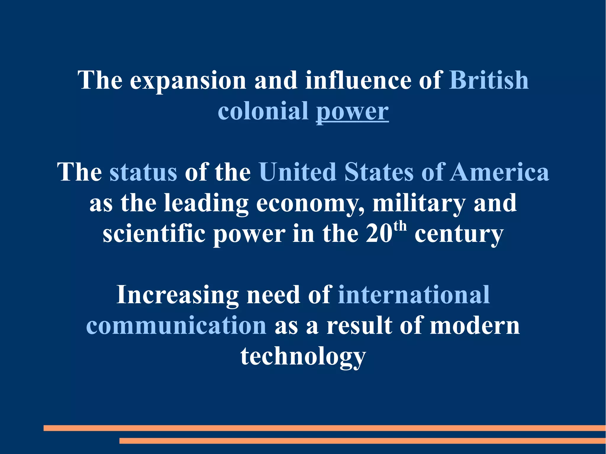 The expansion and influence of British
colonial power
The status of the United States of America
as the leading economy, military and
scientific power in the 20th
century
Increasing need of international
communication as a result of modern
technology
 