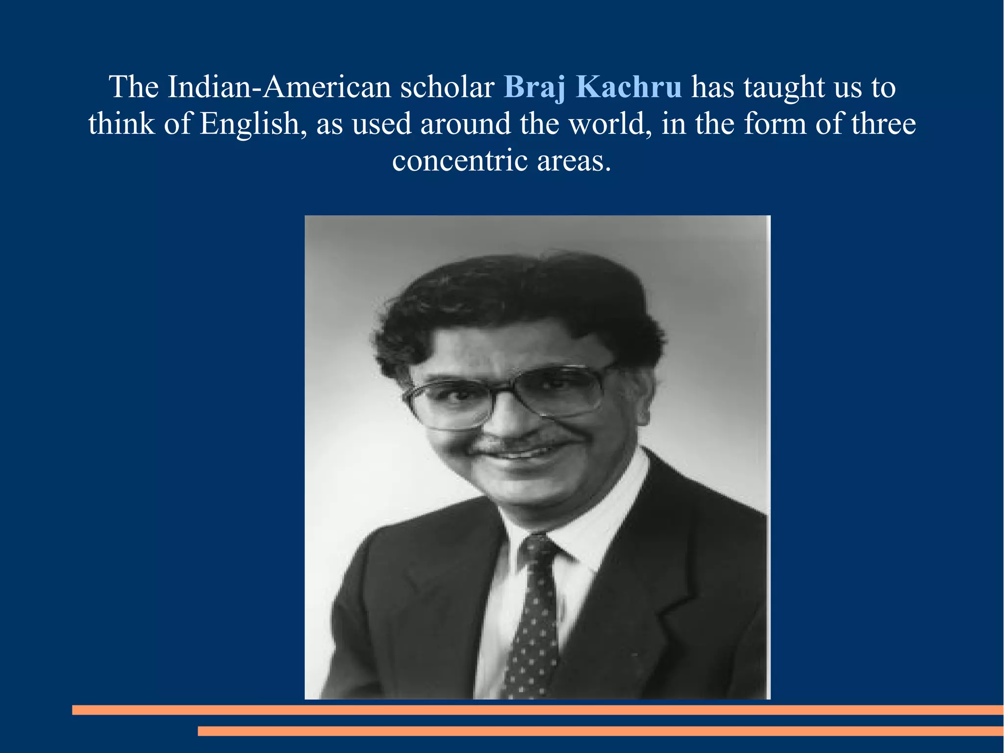 The Indian-American scholar Braj Kachru has taught us to
think of English, as used around the world, in the form of three
concentric areas.
 