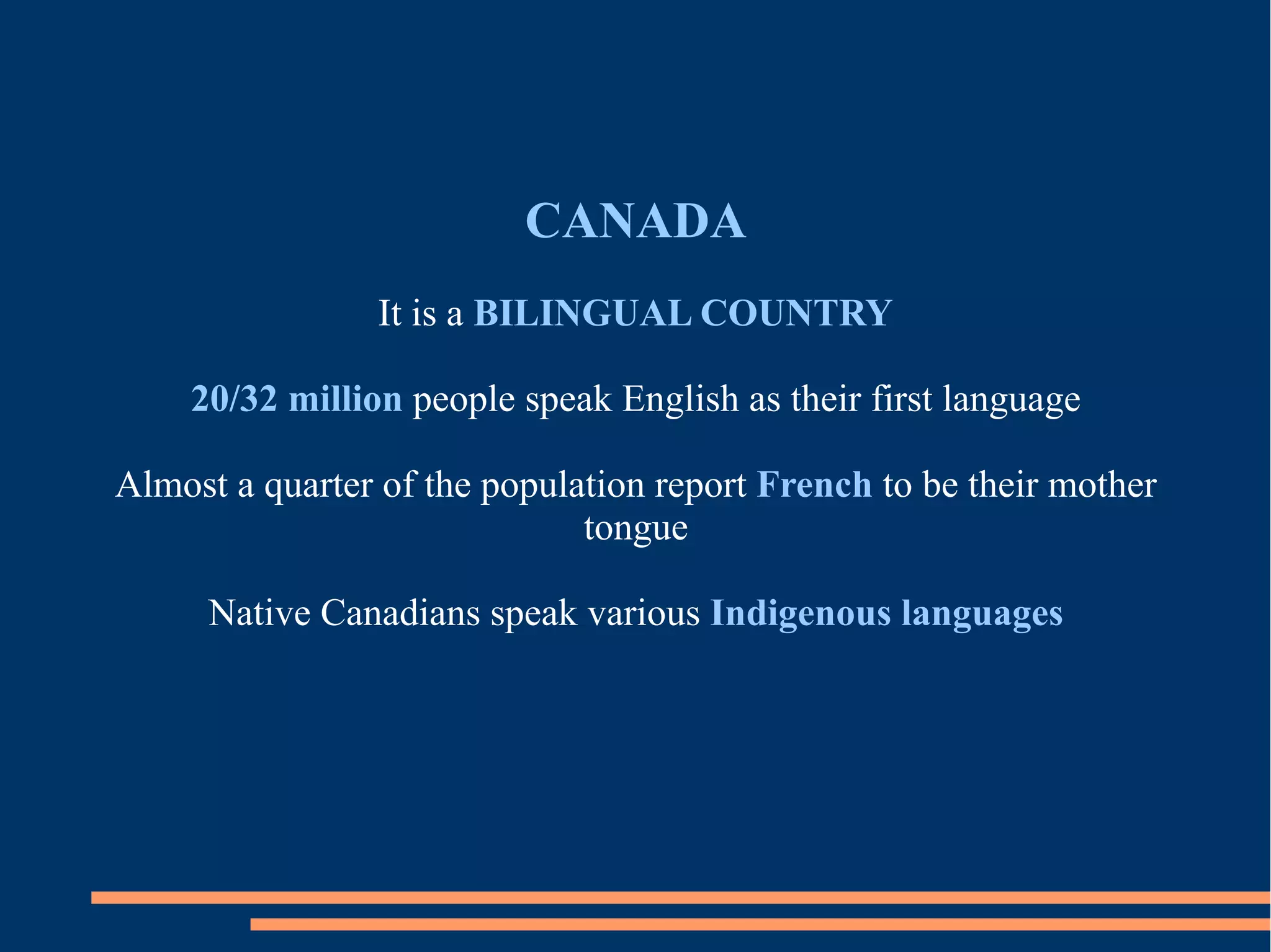 CANADA
It is a BILINGUAL COUNTRY
20/32 million people speak English as their first language
Almost a quarter of the population report French to be their mother
tongue
Native Canadians speak various Indigenous languages
 