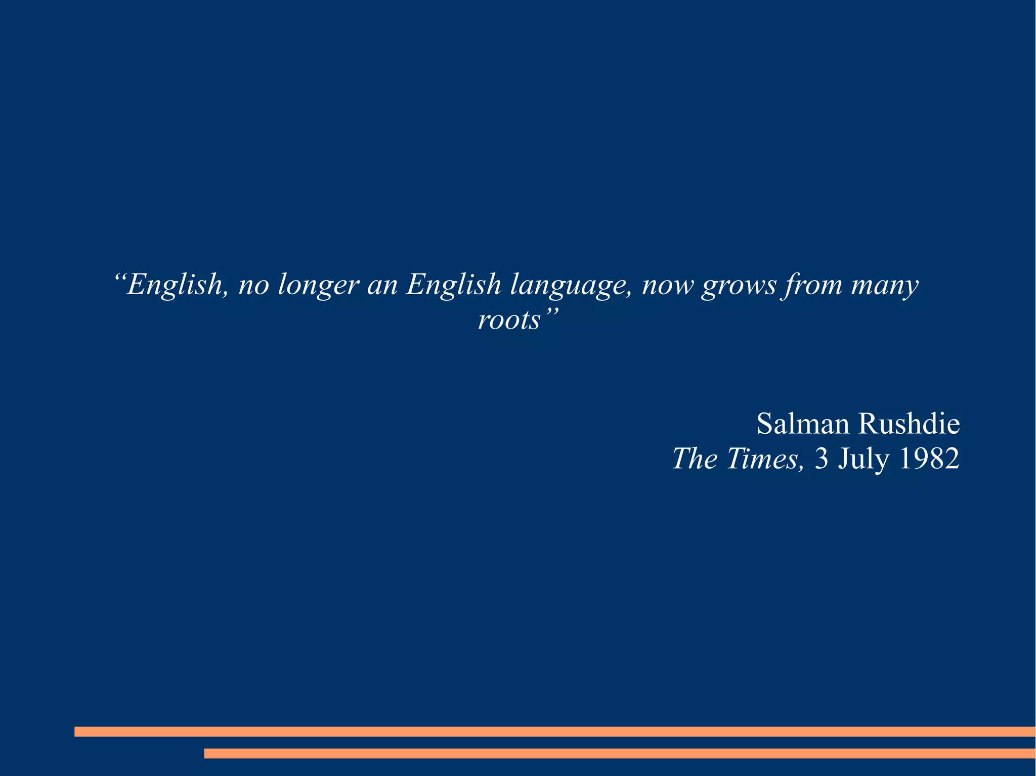 “English, no longer an English language, now grows from many
roots”
Salman Rushdie
The Times, 3 July 1982
 