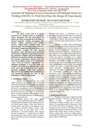 B.S.Praveen Kumar, Dr.Y.Vijayakumar ** / International Journal Of Engineering Research
                And Applications (IJERA) ISSN: 2248-9622 www.ijera.com
                   Vol. 2, Issue 5, September- October 2012, Pp.377-381
Selection Of Optimum Process Parameters Of Shielded Metal Arc
Welding (SMAW) To Weld Steel Pipes By Design Of Experiments
                 B.S.PRAVEEN KUMAR*, Dr.Y.VIJAYAKUMAR **
    *(Asst. professor, Mechanical Engineering Department, Govt. Engineering College, K.R. pet – 571426,
                                           Karnataka State, India.)
   ** (PRINCIPAL, Sri Bhagavan Mahaveer Jain College of Engineering, JAIN University, Global Campus,
                      Jakkasandra post, Bangalore rural – 562112, Karnataka State, India. )

ABSTRACT
         The focus of this work is to design             influence the safety or performance of the
parameters for shielded metal arc welding to             engineering systems. The leak testing is performed
ensure continuous and leak proof joints. To              to prevent material leakage loss, environmental
achieve the object an attempt has been made to           contamination hazards and premature failure of
selected important welding parameters. The               system containing fluids under pressure or vacuum
selected welding parameters are welding                  [3-4]
current, welding speed, electrode angle and                        Welding is unlike other manufacturing
electrode angle. The selection is purely based on        processes, because the number of process variables
field expert’s suggestions, literature Survey and        at play are relatively more and its influence on
on Scientific reasons. On the selected                   quality of weld are significant. Variation in raw
parameters, trails runs have been conducted              material (composition, thickness, internal defects,
and fixed the higher levels and lower levels for         etc) variation in the surface condition (presence of
the parameters. Further, for each parameter 3            dust, grease and oil),change of operator, variation
different levels are fixed. So that the experiment       in the gap between two pieces to be welded,
have become 4 parameters (factors) and each              variation of welding speed and possible variation in
with 3 levels. Based on this, L9 (3 4) Orthogonal        electrodes. The welding variables are categorized
Array (O.A) is selected. Experiments are                 into two groups, one is controlled variable and the
conducted according to O.A and results are               other is uncontrolled variables [5-6]. The controlled
obtained. The results have indicated that a leak         variables are current, Voltage, Weld gap, Weld
proof joints can be produced in few specific             metal deposition. Welding speed, Surface
operating conditions. Under these conditions             cleanliness, Arc length and preheating temperature.
effects of noise are nullified. The contribution of      The uncontrolled variables are weld bead
each parameter towards the leak is also                  dimensions, HAZ, Wed penetration, distortion,
estimated by ANOVA computations.                         Strength and leak in joints. The controlled variables
                                                         are either directly or indirectly form the welding
1. INTRODUCTION                                          process parameters and the uncontrolled variables
          Rework and Rejections are non value            are the quality characteristics, But mechanism
added activities in the industry. The rework and         connecting these two is not known accurately and
rejections can be eliminated by making the process       scientifically. Therefore experimental optimization
more stable and under controlled [1]. This can be        of any welding process is often a very costly and
achieved by designing the process parameters to          time consuming task. In light above the researcher
the specific work. The designed process parameters       wants to use taguchi’s design of parameters to
should be such that, the affects of uncontrolled         ensure no leakage [7-9].
factors should be nullified. This condition of the
process is called Robust Process or Robust Design        2. Experimental Details
of process parameters [2].                                         Welding is performed on Apollo steel pipe
          Welding process falls under special            of 48mm diameter and 4mm wall thickness, by
processes. The manufacturing processes which are         using a 3 phase             (Johnson arc welding
directly linked with quality of the ultimate products    transformer) welding machine and is shown in
are called special process. There fore failure of        figure1. The electrodes used for the process is Don
welding joint is the failure of the product it self.     arc (AWS Code E6013) of diameter 4mm. The
The situation becomes further critical, when             welding joints are tested for leak testing by using
welding is used to weld pipes lines of the               hydraulic hand pump of capacity 400 bars, at 1 bar
pressurized or evacuated systems. Here meager            and the leak testing setup is shown in figure 2.
amount of seepage in a smallest hole can affects         During welding tube is fixed in welding spinner
the functioning of entire system. Leaks are special      and welded in 1G position as shown in figure 3.and
type of flaw that can have tremendous importance         figure 4 shows welded tubes.
where they



                                                                                              377 | P a g e
 