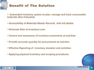 December 2003 YAS
 Automated inventory system to plan, manage and track consumable
materials (Non-Valuated)
Accessibility of Materials Master Records with full details
Eliminate Risk of Inventory Lose
Control and awareness of inventory movements at real-time
Provide accurate quantity for procurement at real-time
Effective Reporting of inventory situation and activities
Applying physical Inventory and scraping procedures
Benefit of The Solution
 