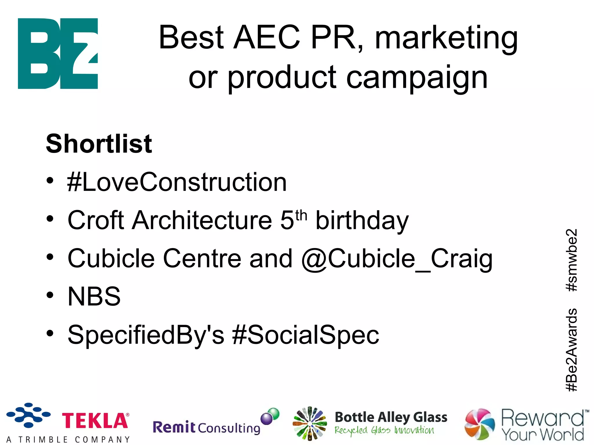 #Be2Awards#smwbe2
Best AEC PR, marketing
or product campaign
Shortlist
• #LoveConstruction
• Croft Architecture 5th
birthday
• Cubicle Centre and @Cubicle_Craig
• NBS
• SpecifiedBy's #SocialSpec
 