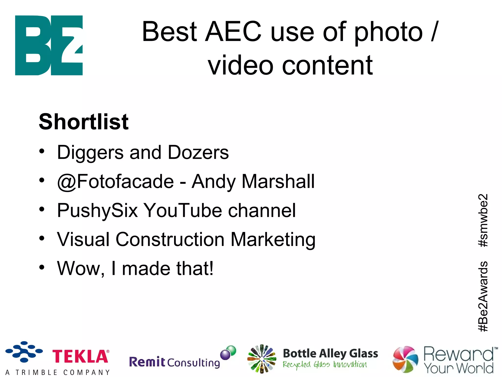 #Be2Awards#smwbe2
Best AEC use of photo /
video content
Shortlist
• Diggers and Dozers
• @Fotofacade - Andy Marshall
• PushySix YouTube channel
• Visual Construction Marketing
• Wow, I made that!
 