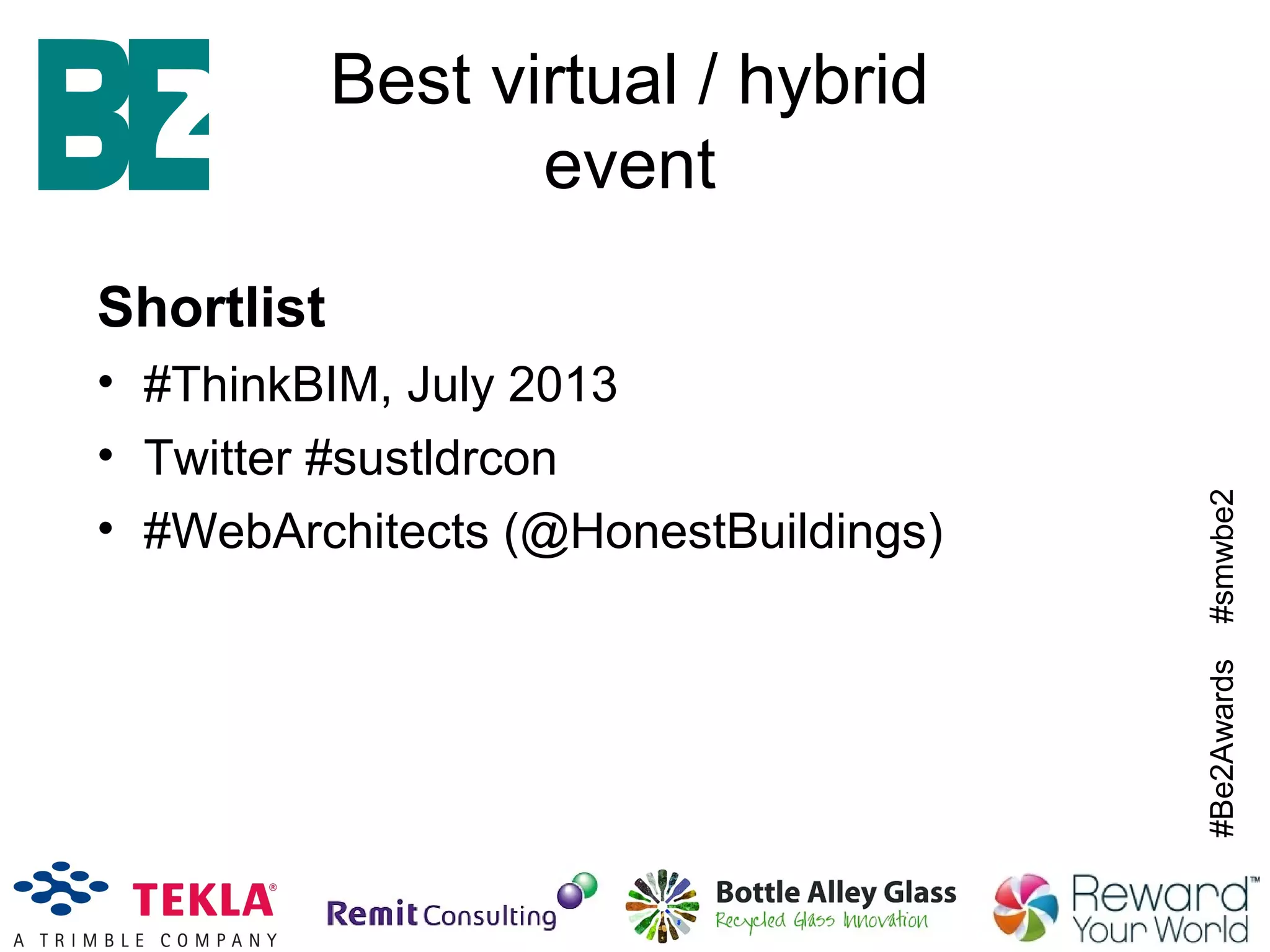 #Be2Awards#smwbe2
Best virtual / hybrid
event
Shortlist
• #ThinkBIM, July 2013
• Twitter #sustldrcon
• #WebArchitects (@HonestBuildings)
 