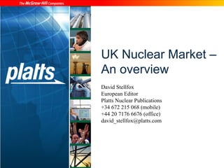UK Nuclear Market –
An overview
David Stellfox
European Editor
Platts Nuclear Publications
+34 672 215 068 (mobile)
+44 20 7176 6676 (office)
david_stellfox@platts.com
 
 