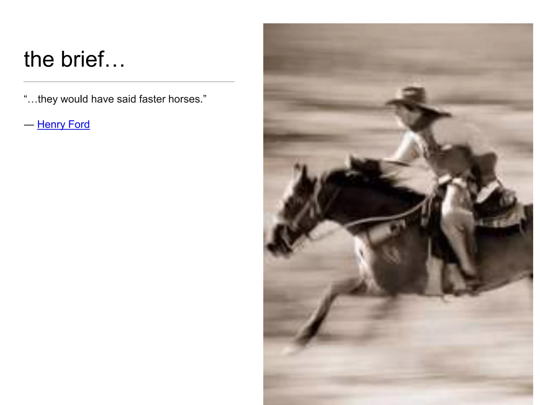 the brief…
“…they would have said faster horses.”
― Henry Ford
 