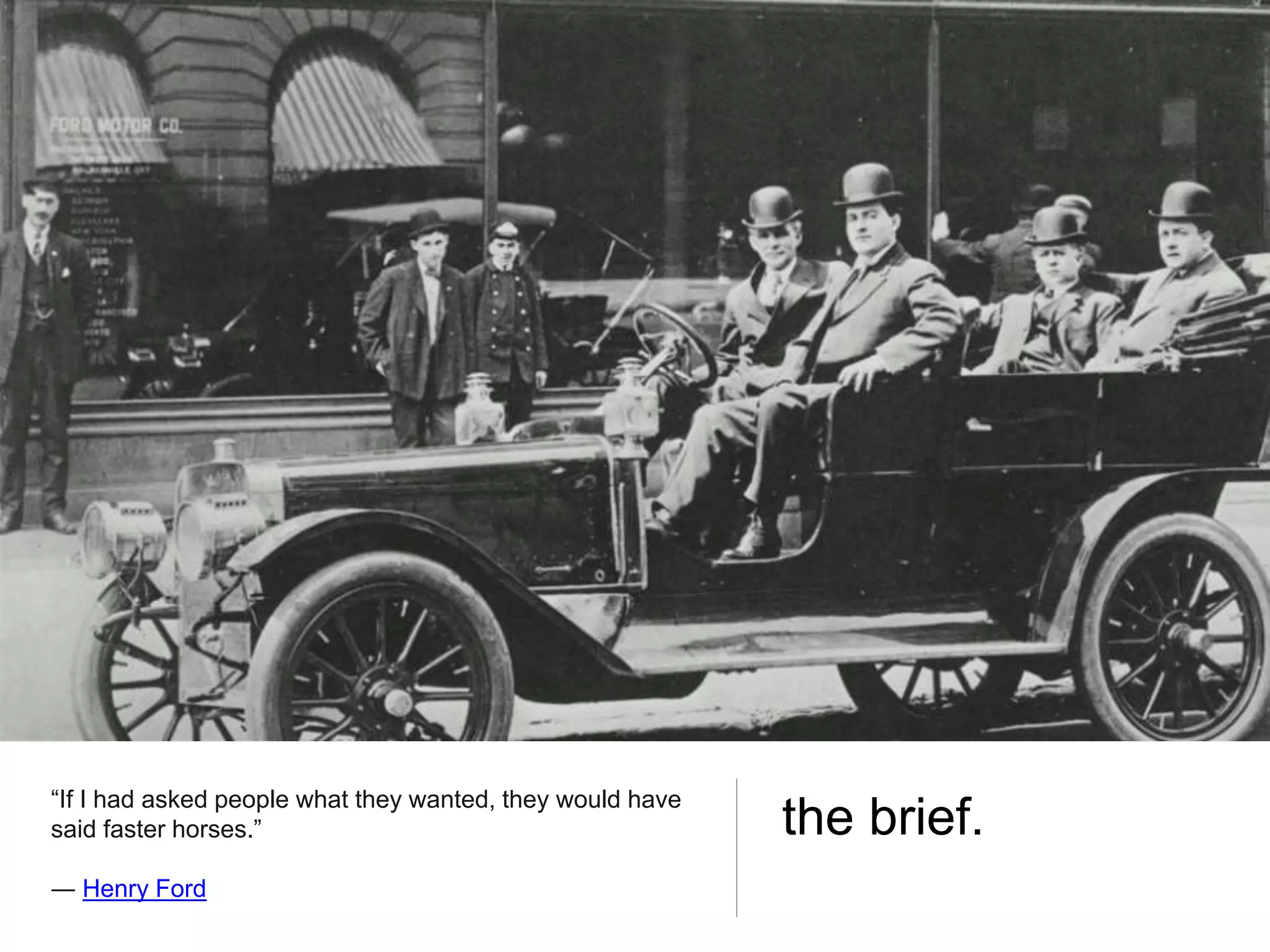 “If I had asked people what they wanted, they would have
said faster horses.”
― Henry Ford
the brief.
 
