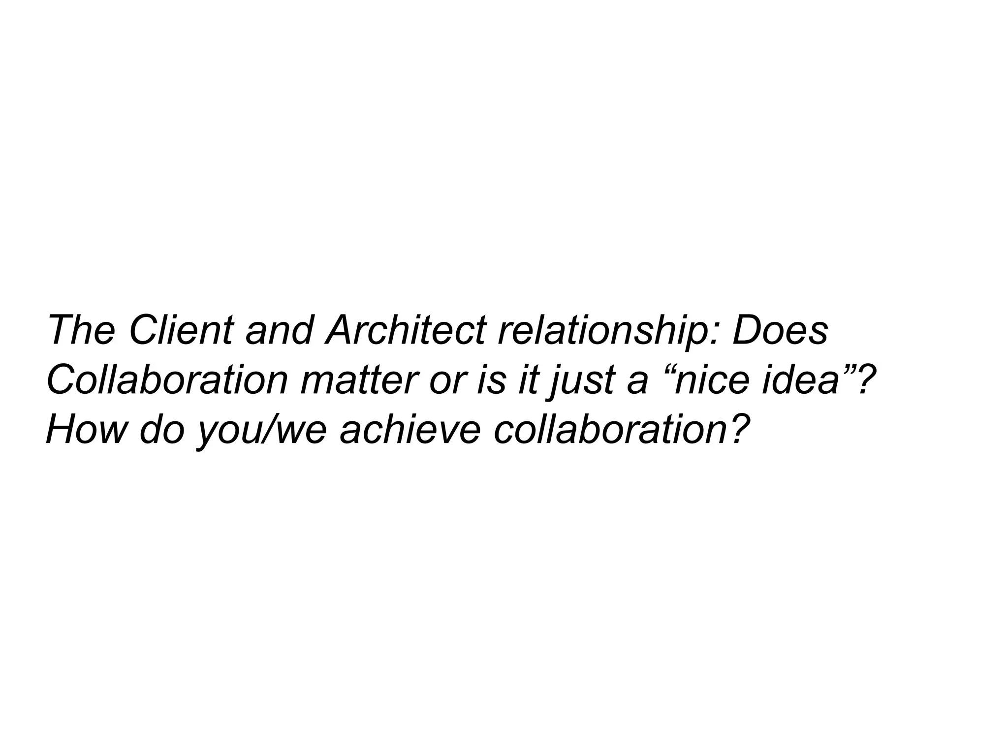 The Client and Architect relationship: Does
Collaboration matter or is it just a “nice idea”?
How do you/we achieve collaboration?
 
