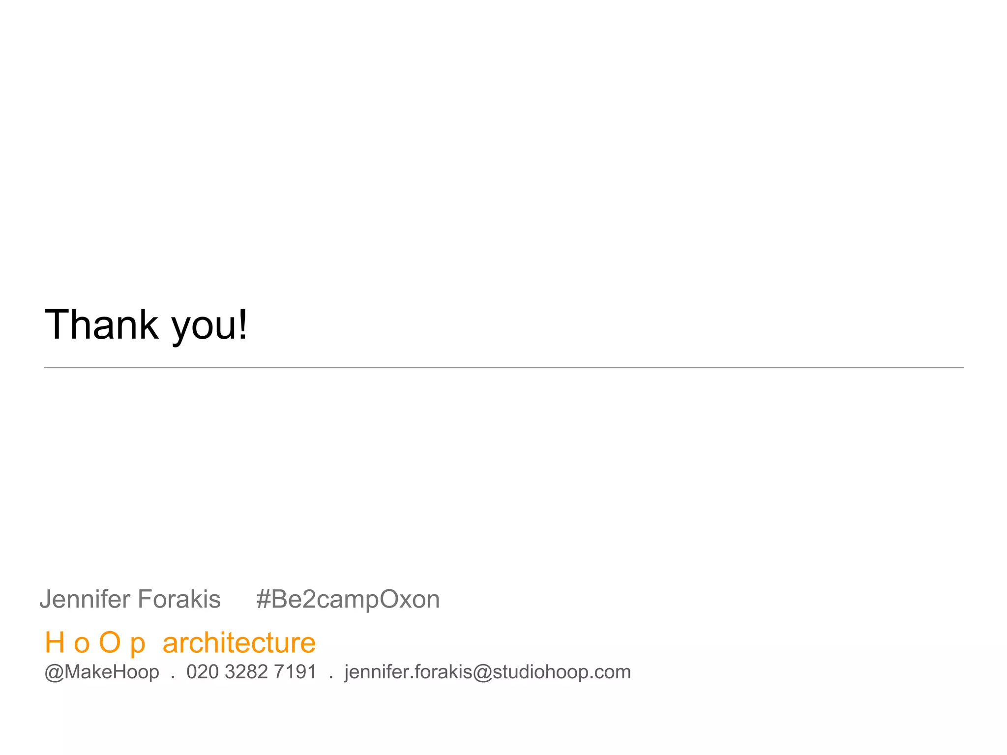 Thank you!
H o O p architecture
@MakeHoop . 020 3282 7191 . jennifer.forakis@studiohoop.com
Jennifer Forakis #Be2campOxon
 