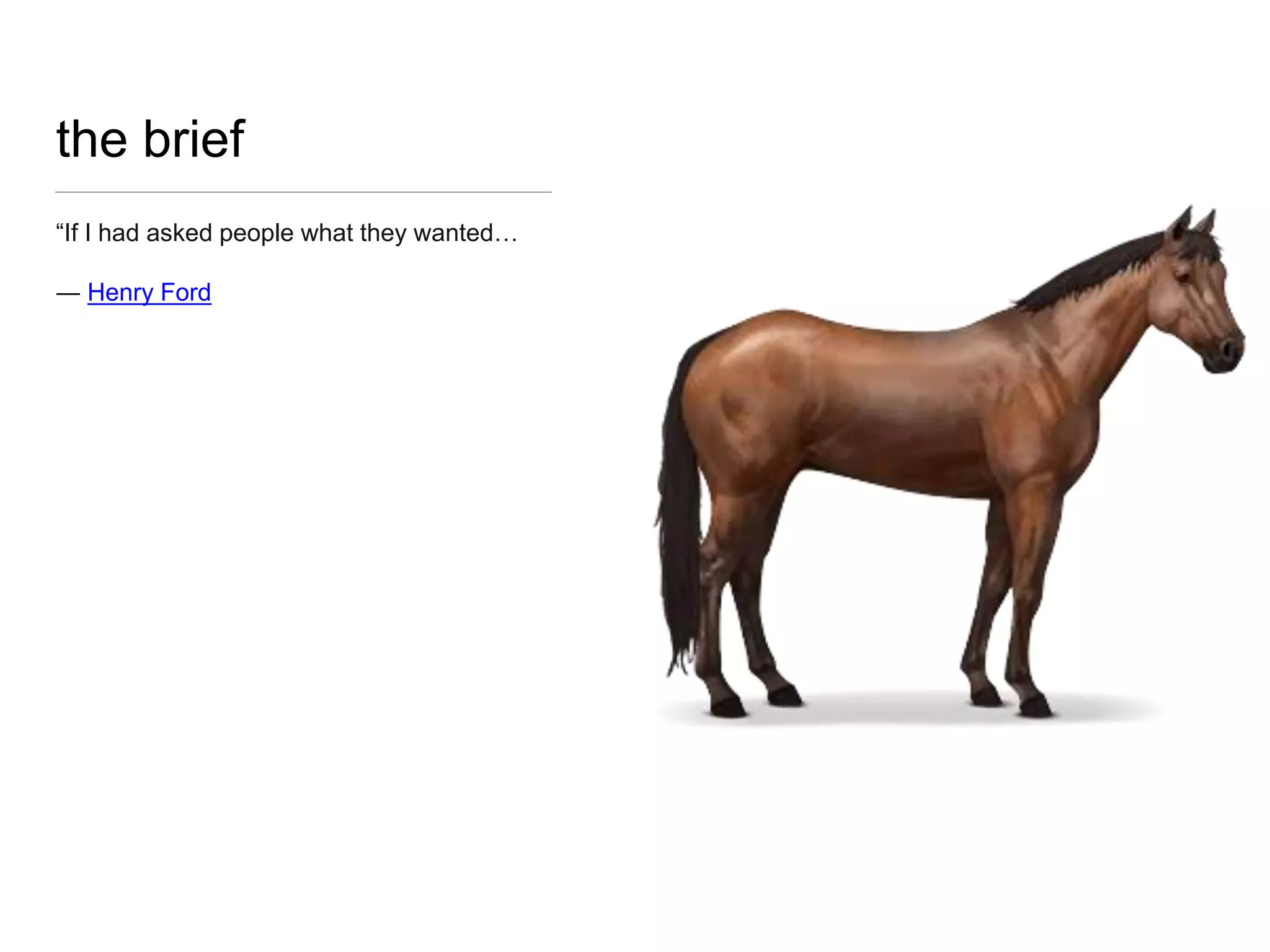 the brief
“If I had asked people what they wanted…
― Henry Ford
 