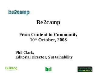 Be2camp From Content to Community 10 th  October, 2008 Phil Clark,  Editorial Director, Sustainability 