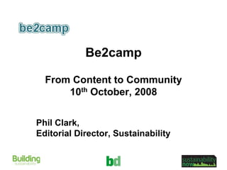 Be2camp

  From Content to Community
      10th October, 2008


Phil Clark,
Editorial Director, Sustainability
 