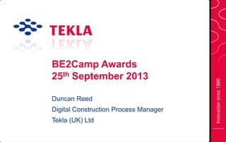 BE2Camp Awards
25th September 2013
Duncan Reed
Digital Construction Process Manager
Tekla (UK) Ltd
 
