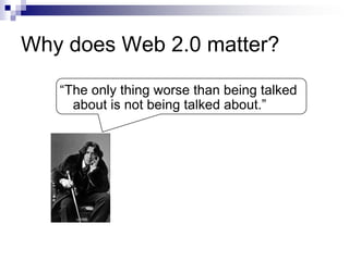 Why does Web 2.0 matter?“The only thing worse than being talked about is not being talked about.”