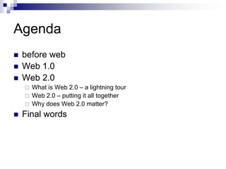 Agendabefore webWeb 1.0Web 2.0What is Web 2.0 – a lightning tourWeb 2.0 – putting it all togetherWhy does Web 2.0 matter?Final words