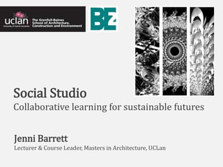 Social Studio
Collaborative learning for sustainable futures
Jenni Barrett
Lecturer & Course Leader, Masters in Architecture, UCLan
 