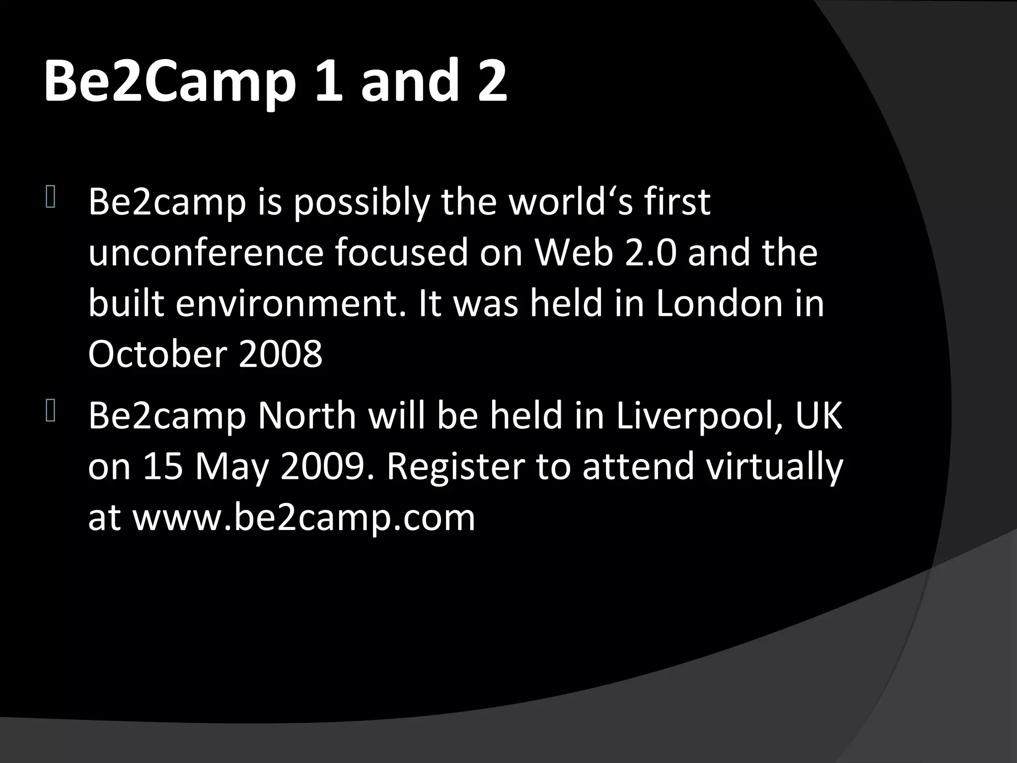  Be2camp is possibly the world‘s first
unconference focused on Web 2.0 and the
built environment. It was held in London in
October 2008
 Be2camp North will be held in Liverpool, UK
on 15 May 2009. Register to attend virtually
at www.be2camp.com
Be2Camp 1 and 2
 