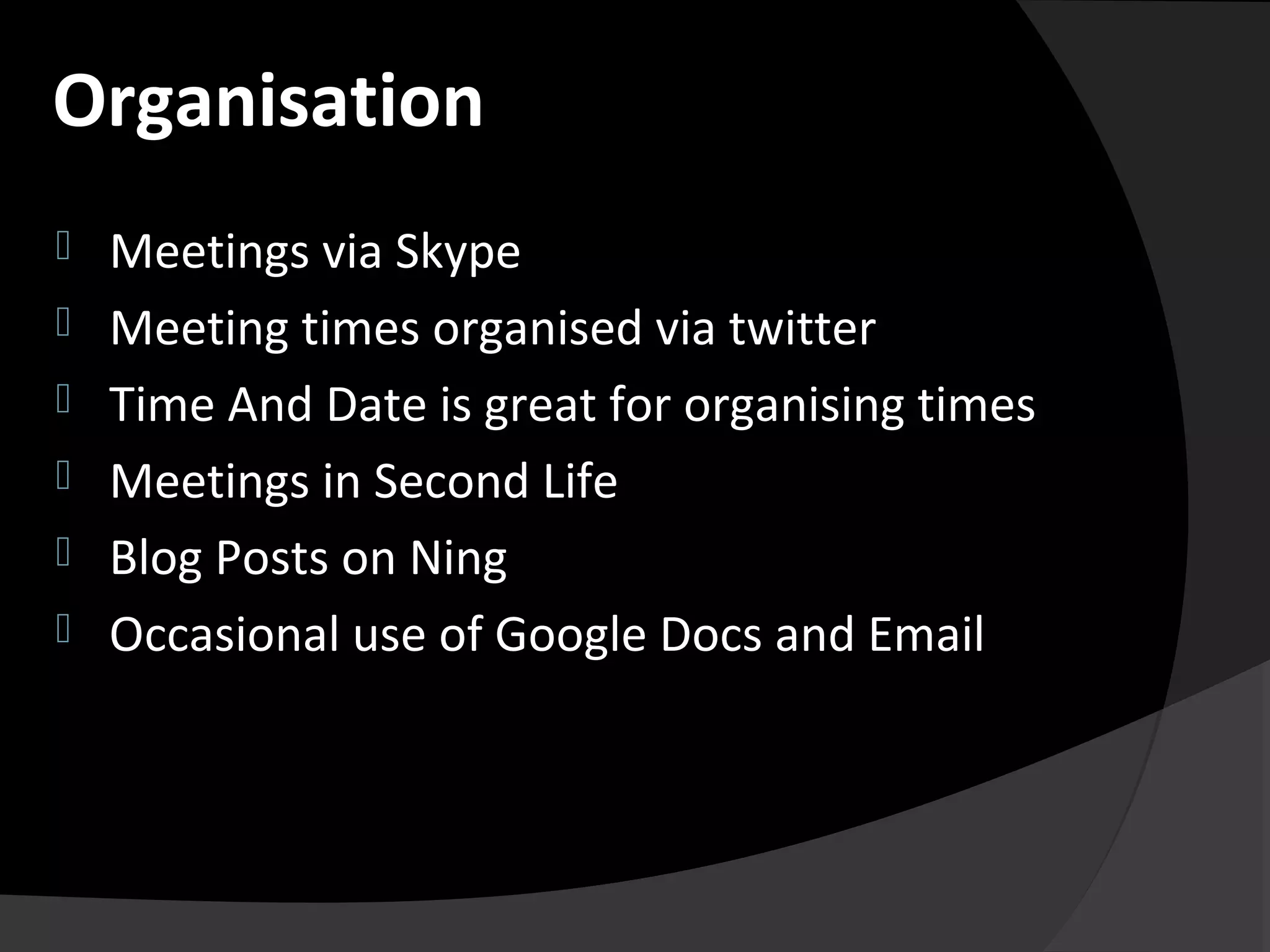  Meetings via Skype
 Meeting times organised via twitter
 Time And Date is great for organising times
 Meetings in Second Life
 Blog Posts on Ning
 Occasional use of Google Docs and Email
Organisation
 