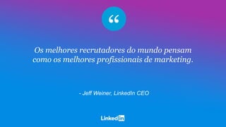 Os melhores recrutadores do mundo pensam
como os melhores profissionais de marketing.
- Jeff Weiner, LinkedIn CEO
 