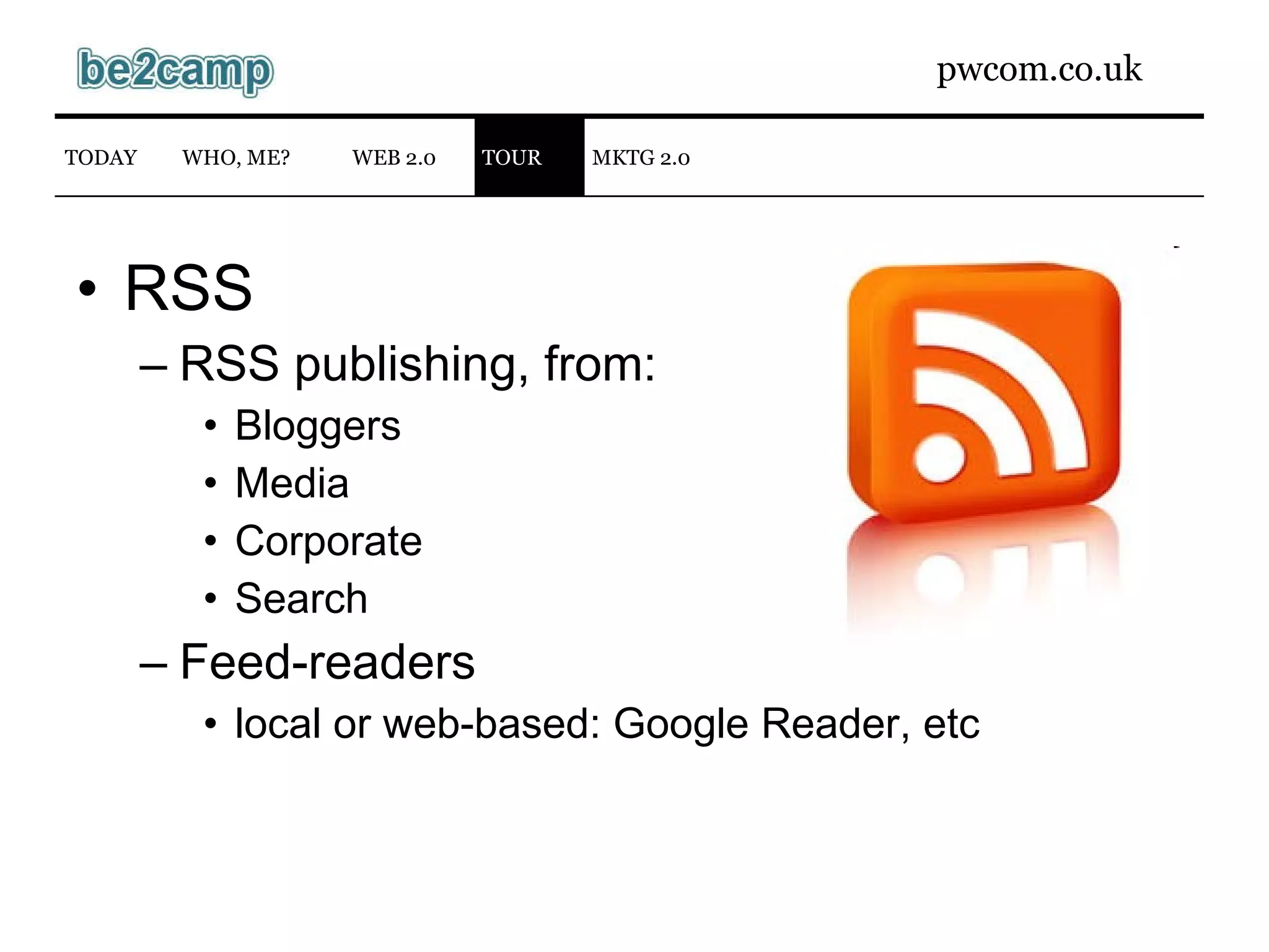 RSS RSS publishing, from: Bloggers Media Corporate Search Feed-readers local or web-based: Google Reader, etc WEB 2.0 TODAY WHO, ME? TOUR MKTG 2.0 