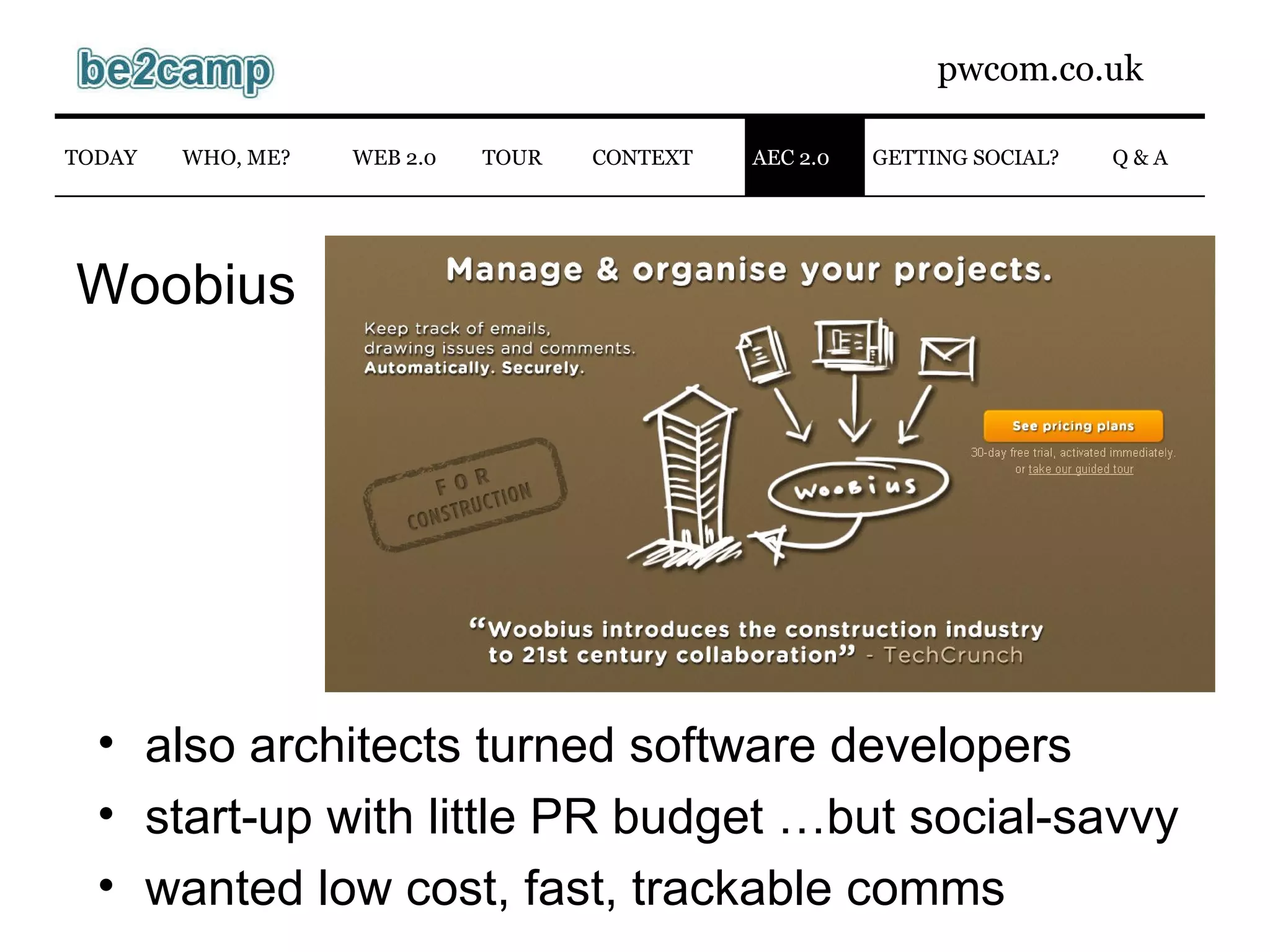 Woobius also architects turned software developers start-up with little PR budget …but social-savvy wanted low cost, fast, trackable comms WEB 2.0 AEC 2.0 Q & A TODAY WHO, ME? CONTEXT TOUR GETTING SOCIAL? 