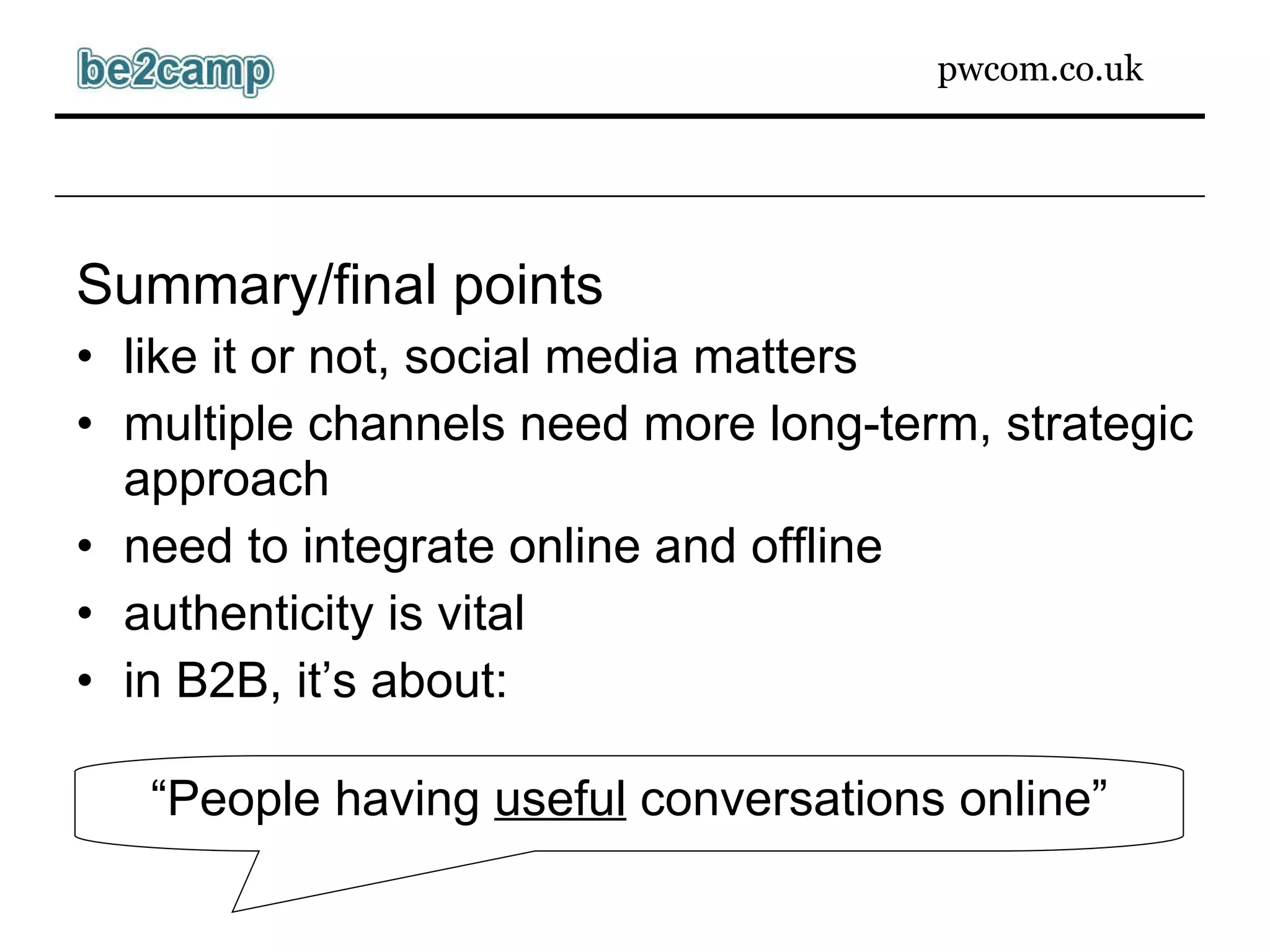 Summary/final points like it or not, social media matters multiple channels need more long-term, strategic approach need to integrate online and offline authenticity is vital in B2B, it’s about: “ People having  useful  conversations online” 