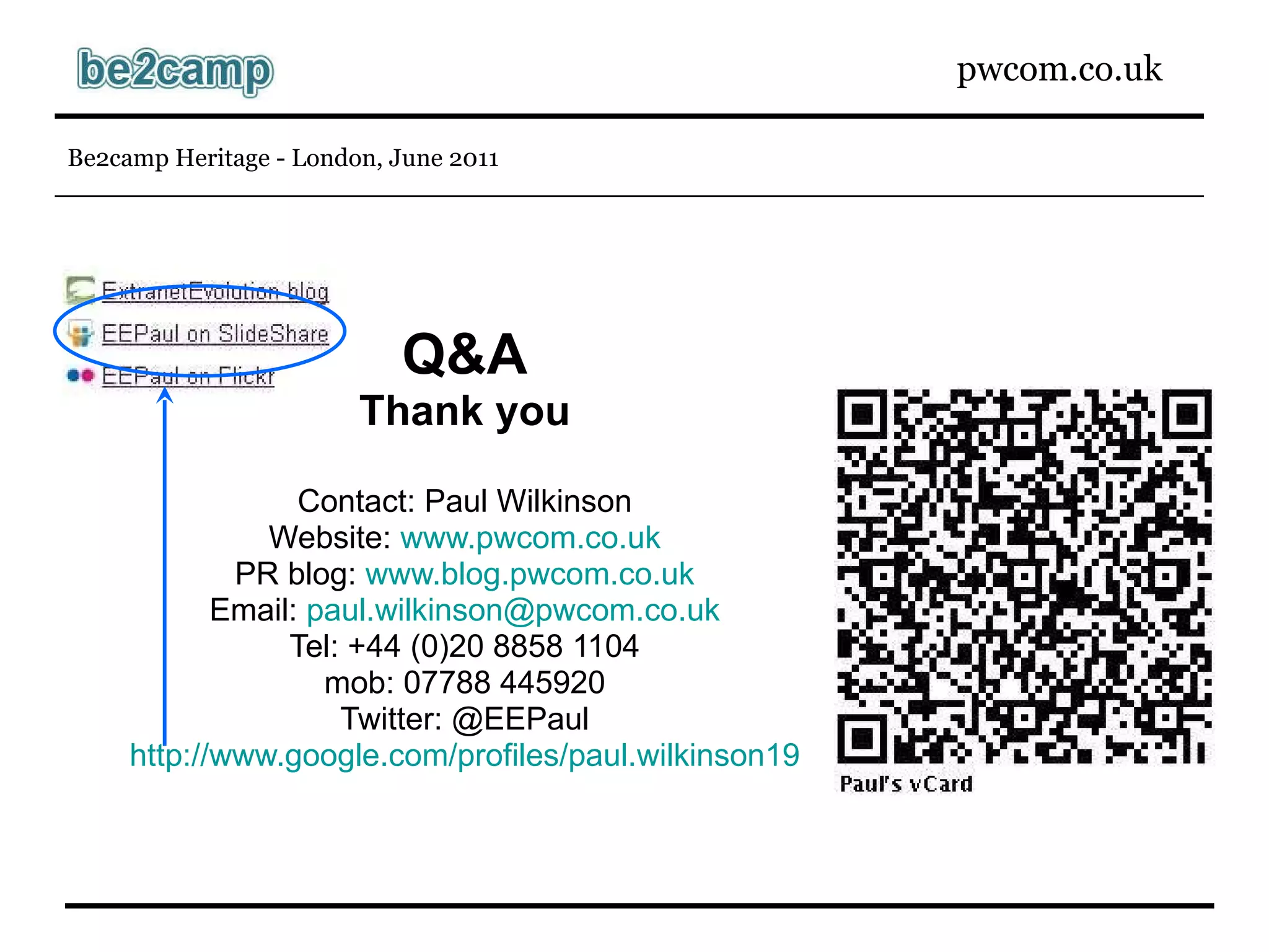 Q&A Thank you Contact: Paul Wilkinson Website:  www.pwcom.co.uk PR blog:  www.blog.pwcom.co.uk Email:  [email_address] Tel: +44 (0)20 8858 1104 mob: 07788 445920 Twitter: @EEPaul http://www.google.com/profiles/paul.wilkinson19 