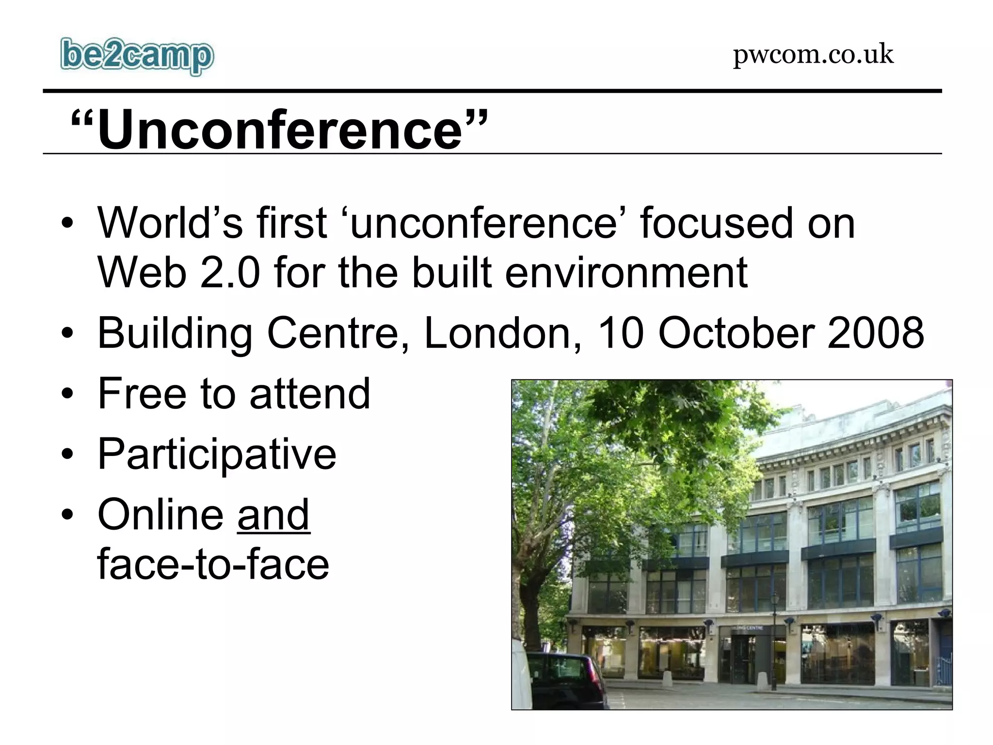 World’s first ‘unconference’ focused on Web 2.0 for the built environment Building Centre, London, 10 October 2008 Free to attend Participative Online  and face-to-face “ Unconference” 