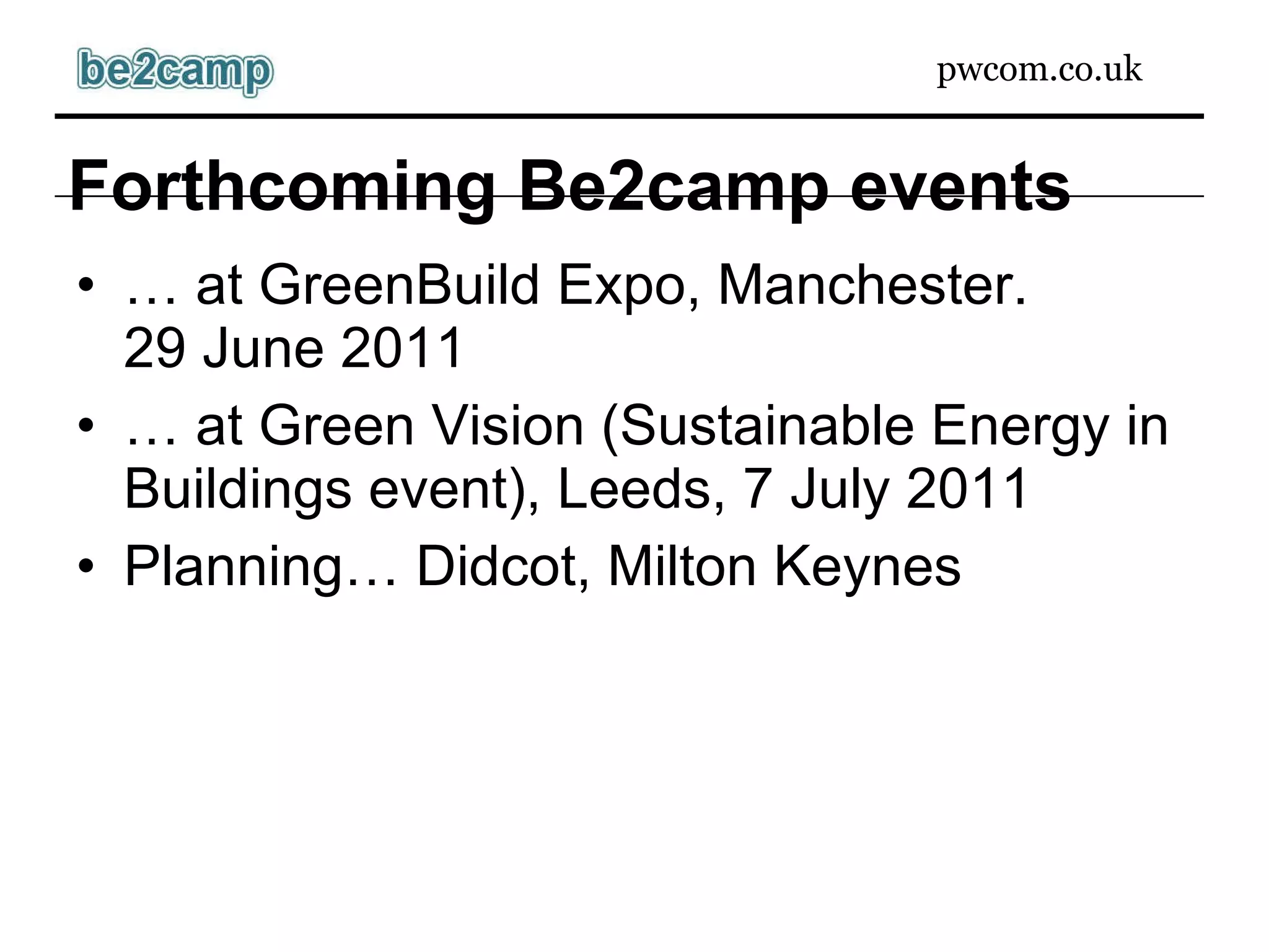 Forthcoming Be2camp events …  at GreenBuild Expo, Manchester. 29 June 2011 …  at  Green Vision (Sustainable Energy in Buildings event), Leeds, 7 July 2011 Planning… Didcot, Milton Keynes    