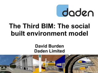 The Third BIM: The social
built environment model
David Burden
Daden Limited
© 2013 www .daden.co.uk
 