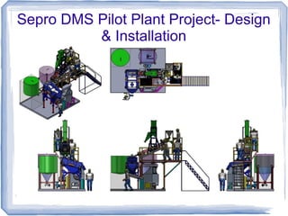 Sepro DMS Pilot Plant Project- Design
& Installation
 