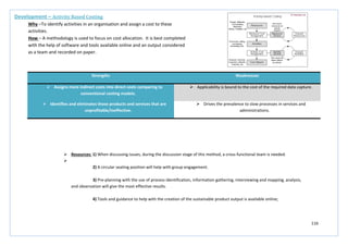 116
Strengths Weaknesses
 Assigns more indirect costs into direct costs comparing to
conventional costing models.
 Applicability is bound to the cost of the required data capture.
 Identifies and eliminates those products and services that are
unprofitable/ineffective.
 Drives the prevalence to slow processes in services and
administrations.
Development – Activity Based Costing
Why –To identify activities in an organisation and assign a cost to these
activities.
How – A methodology is used to focus on cost allocation. It is best completed
with the help of software and tools available online and an output considered
as a team and recorded on paper.
 Resources: 1) When discussing issues, during the discussion stage of this method, a cross-functional team is needed.

2) A circular seating position will help with group engagement.
3) Pre-planning with the use of process identification, information gathering, interviewing and mapping, analysis,
and observation will give the most effective results.
4) Tools and guidance to help with the creation of the sustainable product output is available online;
 