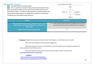 98
Strengths Weaknesses
 Helps an engineered system reach its ‘ideal function’ when all of its
applied energy is transformed efficiently into creating desired
output energy.
 In reality nothing functions like this so a significant amount of time
may be spent trying to achieve something which is impossible.
 Effective when performed alongside FMEA. 
Development – P-Diagram
Why – To relate inputs to the desired output.
How – This is a useful tool in brainstorming and documenting; Signal Factors,
Response variable or Ideal Function, Control Factors, Noise Factors or Error
States (failure modes). The idea is to take inputs from a system/customer and
relate these to desired outputs of a design that the engineer is creating also
considering non-controllable outside influences.
 Resources: 1) When discussing issues, during the creation of the diagram, a cross-functional team is needed.
2) A circular seating position will help with group engagement.
3) Pre-planning with the use of process identification, information gathering, interviewing and mapping, and
analysis will give the most effective results.
4) Tools and guidance to help with the creation of the examination output is available online;
http://thequalityportal.com/p_diagram.htm
5) Software
- www.systems2win.com/solutions/P-Diagram.htm
- http://creately.com/diagram/ghieehtr1/P+DIAGRAM
 