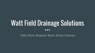 Watt Field Drainage Solutions
Libby Zanin, Benjamin Rawls, Emma Coleman
 