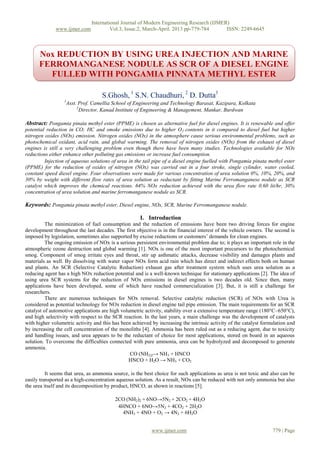 International Journal of Modern Engineering Research (IJMER)
              www.ijmer.com               Vol.3, Issue.2, March-April. 2013 pp-779-784      ISSN: 2249-6645



      Nox REDUCTION BY USING UREA INJECTION AND MARINE
      FERROMANGANESE NODULE AS SCR OF A DIESEL ENGINE
        FULLED WITH PONGAMIA PINNATA METHYL ESTER

                                     S.Ghosh, 1 S.N. Chaudhuri, 2 D. Dutta3
                  1
                      Asst. Prof. Camellia School of Engineering and Technology Barasat, Kazipara, Kolkata
                           2
                             Director, Kanad Institute of Engineering & Management, Mankar, Burdwan

Abstract: Pongamia pinata methyl ester (PPME) is chosen as alternative fuel for diesel engines. It is renewable and offer
potential reduction in CO; HC and smoke emissions due to higher O 2 contents in it compared to diesel fuel but higher
nitrogen oxides (NOx) emission. Nitrogen oxides (NOx) in the atmosphere cause serious environmental problems, such as
photochemical oxidant, acid rain, and global warming. The removal of nitrogen oxides (NOx) from the exhaust of diesel
engines is still a very challenging problem even though there have been many studies. Technologies available for NOx
reductions either enhance other polluting gas emissions or increase fuel consumption.
         Injection of aqueous solutions of urea in the tail pipe of a diesel engine fuelled with Pongamia pinata methyl ester
(PPME) for the reduction of oxides of nitrogen (NOx) was carried out in a four stroke, single cylinder, water cooled,
constant speed diesel engine. Four observations were made for various concentration of urea solution 0%, 10%, 20%, and
30% by weight with different flow rates of urea solution as reductant by fitting Marine Ferromanganese nodule as SCR
catalyst which improves the chemical reactions. 64% NOx reduction achieved with the urea flow rate 0.60 lit/hr, 30%
concentration of urea solution and marine ferromanganese nodule as SCR.

Keywords: Pongamia pinata methyl ester, Diesel engine, NOx, SCR, Marine Ferromanganese nodule.

                                                      I. Introduction
          The minimization of fuel consumption and the reduction of emissions have been two driving forces for engine
development throughout the last decades. The first objective is in the financial interest of the vehicle owners. The second is
imposed by legislation, sometimes also supported by excise reductions or customers’ demands for clean engines.
          The ongoing emission of NOx is a serious persistent environmental problem due to; it plays an important role in the
atmospheric ozone destruction and global warming [1]. NOx is one of the most important precursors to the photochemical
smog. Component of smog irritate eyes and throat, stir up asthmatic attacks, decrease visibility and damages plants and
materials as well. By dissolving with water vapor NOx form acid rain which has direct and indirect effects both on human
and plants. An SCR (Selective Catalytic Reduction) exhaust gas after treatment system which uses urea solution as a
reducing agent has a high NOx reduction potential and is a well-known technique for stationary applications [2]. The idea of
using urea SCR systems for the reduction of NOx emissions in diesel engines is two decades old. Since then, many
applications have been developed, some of which have reached commercialization [3]. But, it is still a challenge for
researchers.
          There are numerous techniques for NOx removal. Selective catalytic reduction (SCR) of NOx with Urea is
considered as potential technology for NOx reduction in diesel engine tail pipe emission. The main requirements for an SCR
catalyst of automotive applications are high volumetric activity, stability over a extensive temperature range (180°C–650°C),
and high selectivity with respect to the SCR reaction. In the last years, a main challenge was the development of catalysts
with higher volumetric activity and this has been achieved by increasing the intrinsic activity of the catalyst formulation and
by increasing the cell concentration of the monoliths [4]. Ammonia has been ruled out as a reducing agent, due to toxicity
and handling issues, and urea appears to be the reductant of choice for most applications, stored on board in an aqueous
solution. To overcome the difficulties connected with pure ammonia, urea can be hydrolyzed and decomposed to generate
ammonia.
                                                 CO (NH2)2→ NH3 + HNCO
                                                HNCO + H2O → NH3 + CO2

          It seems that urea, as ammonia source, is the best choice for such applications as urea is not toxic and also can be
easily transported as a high-concentration aqueous solution. As a result, NOx can be reduced with not only ammonia but also
the urea itself and its decomposition by product, HNCO, as shown in reactions [5].

                                           2CO (NH2)2 + 6NO→5N2 + 2CO2 + 4H2O
                                            4HNCO + 6NO→5N2 + 4CO2 + 2H2O
                                              4NH3 + 4NO + O2 → 4N2 + 6H2O


                                                           www.ijmer.com                                            779 | Page
 