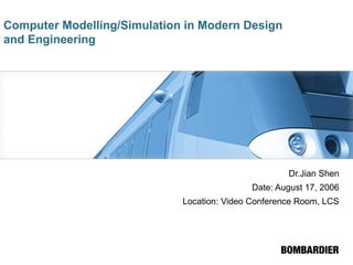 Computer Modelling/Simulation in Modern Design
and Engineering
Dr.Jian Shen
Date: August 17, 2006
Location: Video Conference Room, LCS
 