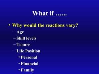 What if …...
• Why would the reactions vary?
– Age
– Skill levels
– Tenure
– Life Position
• Personal
• Financial
• Family
 