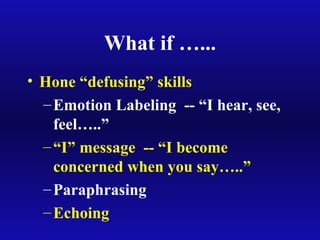 What if …...
• Hone “defusing” skills
–Emotion Labeling -- “I hear, see,
feel…..”
–“I” message -- “I become
concerned when you say…..”
–Paraphrasing
–Echoing
 
