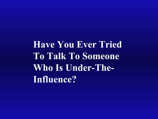 Have You Ever Tried
To Talk To Someone
Who Is Under-The-
Influence?
 