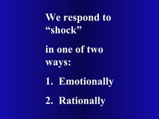We respond to
“shock”
in one of two
ways:
1. Emotionally
2. Rationally
 