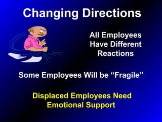 Changing Directions
Displaced Employees Need
Emotional Support
All Employees
Have Different
Reactions
Some Employees Will be “Fragile”
 