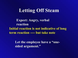 Letting Off Steam
Expect: Angry, verbal
reaction
Initial reaction is not indicative of long
term reaction ---- but take note
Let the employee have a “one-
sided argument.”
 