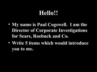 Hello!!
• My name is Paul Cogswell. I am the
Director of Corporate Investigations
for Sears, Roebuck and Co.
• Write 5 items which would introduce
you to me.
 