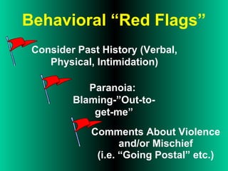 Behavioral “Red Flags”
Consider Past History (Verbal,
Physical, Intimidation)
Paranoia:
Blaming-”Out-to-
get-me”
Comments About Violence
and/or Mischief
(i.e. “Going Postal” etc.)
 
