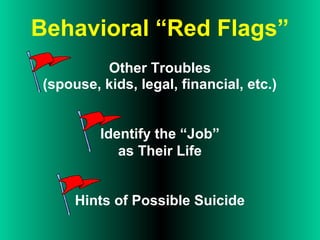 Behavioral “Red Flags”
Other Troubles
(spouse, kids, legal, financial, etc.)
Identify the “Job”
as Their Life
Hints of Possible Suicide
 