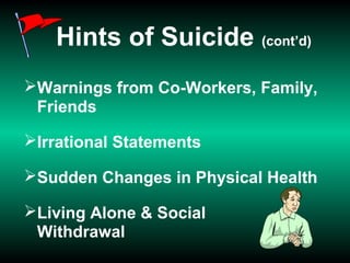 Hints of Suicide (cont’d)
Warnings from Co-Workers, Family,
Friends
Irrational Statements
Sudden Changes in Physical Health
Living Alone & Social
Withdrawal
 